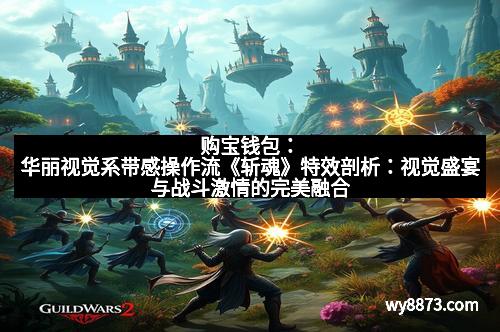 购宝钱包:华丽视觉系带感操作流《斩魂》特效剖析:视觉盛宴与战斗激情的完美融合 购宝钱包:华丽视觉系带感操作流《斩魂》特效剖析:视觉盛宴与战斗激情的完美融合