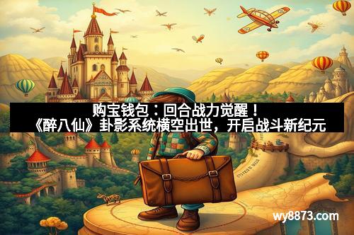 购宝钱包:回合战力觉醒!《醉八仙》卦影系统横空出世,开启战斗新纪元 购宝钱包:回合战力觉醒!《醉八仙》卦影系统横空出世,开启战斗新纪元