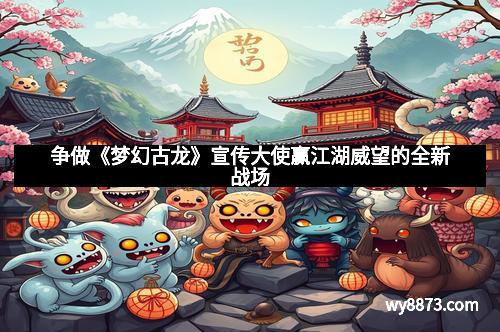 争做《梦幻古龙》宣传大使赢江湖威望的全新战场 争做《梦幻古龙》宣传大使赢江湖威望的全新战场
