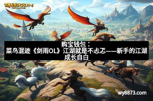 购宝钱包:菜鸟混迹《剑雨OL》江湖就是不忐忑——新手的江湖成长自白 购宝钱包:菜鸟混迹《剑雨OL》江湖就是不忐忑——新手的江湖成长自白